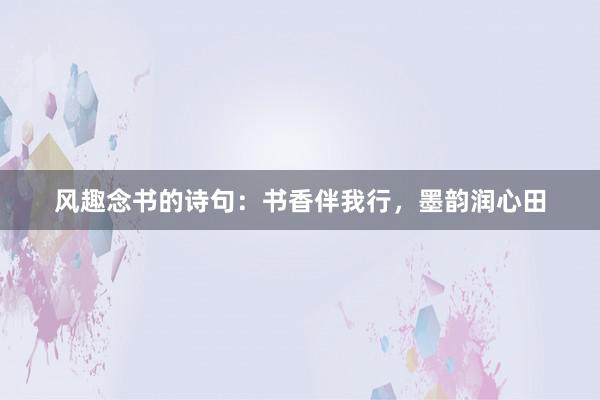 风趣念书的诗句：书香伴我行，墨韵润心田